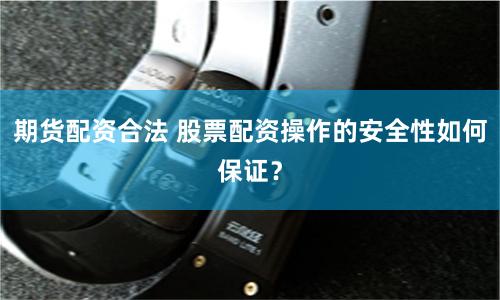 期货配资合法 股票配资操作的安全性如何保证？