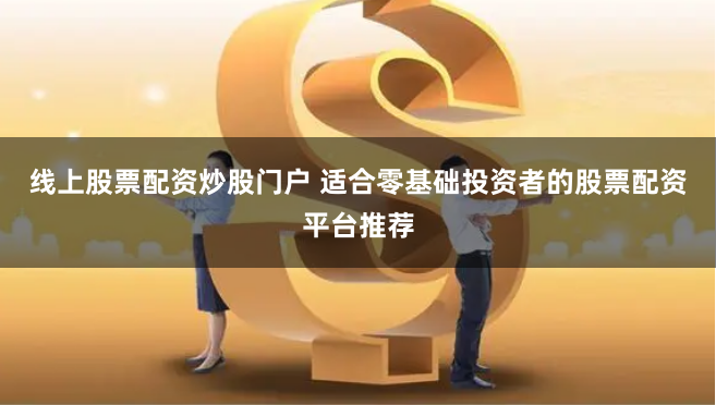 线上股票配资炒股门户 适合零基础投资者的股票配资平台推荐