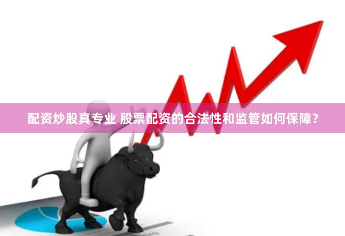 配资炒股真专业 股票配资的合法性和监管如何保障？