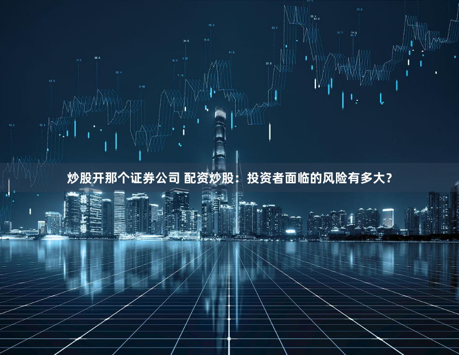 炒股开那个证券公司 配资炒股：投资者面临的风险有多大？