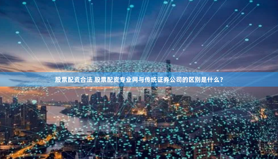股票配资合法 股票配资专业网与传统证券公司的区别是什么？