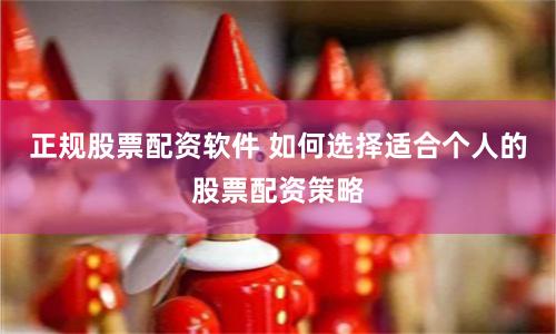 正规股票配资软件 如何选择适合个人的股票配资策略