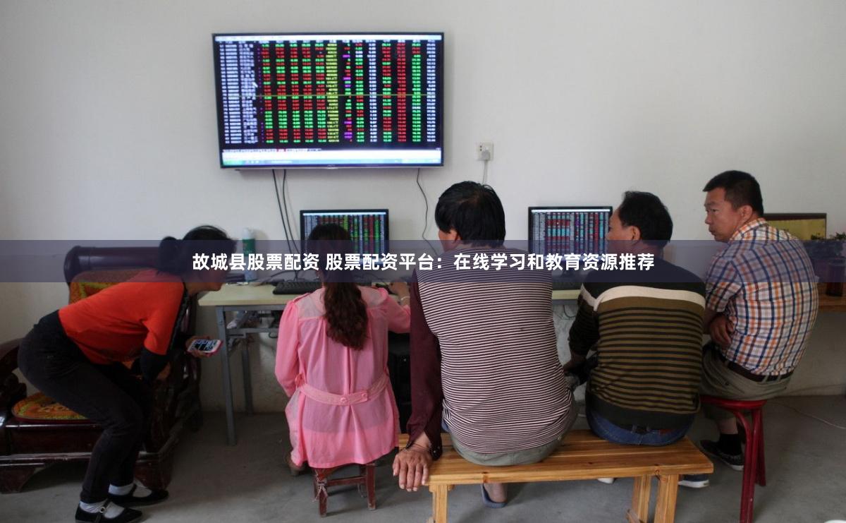故城县股票配资 股票配资平台：在线学习和教育资源推荐