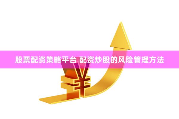 股票配资策略平台 配资炒股的风险管理方法