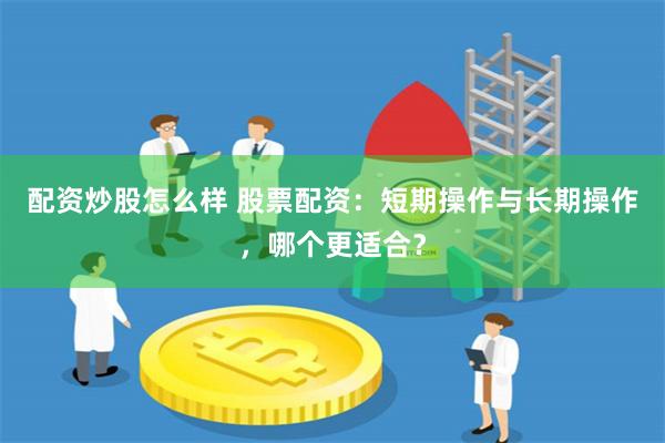配资炒股怎么样 股票配资：短期操作与长期操作，哪个更适合？