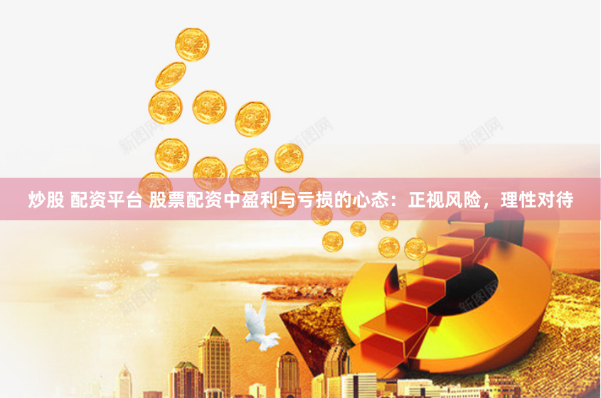 炒股 配资平台 股票配资中盈利与亏损的心态：正视风险，理性对待
