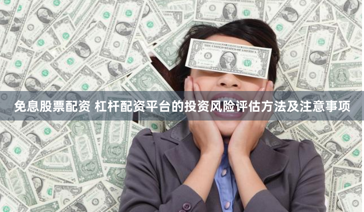 免息股票配资 杠杆配资平台的投资风险评估方法及注意事项