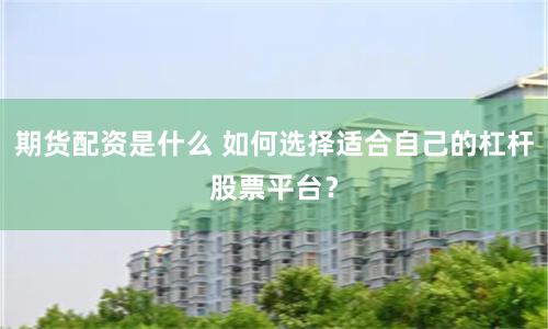 期货配资是什么 如何选择适合自己的杠杆股票平台？