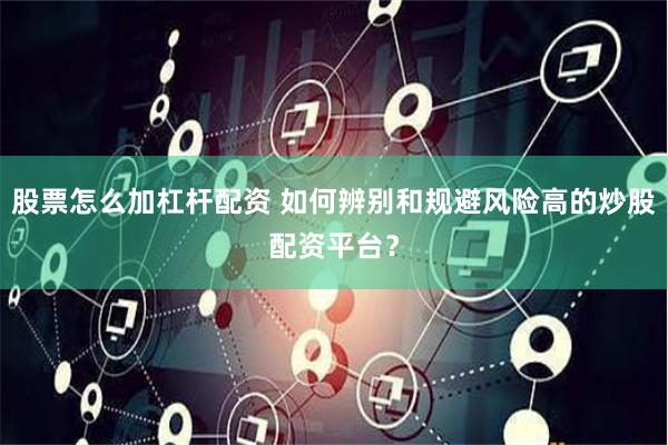 股票怎么加杠杆配资 如何辨别和规避风险高的炒股配资平台？