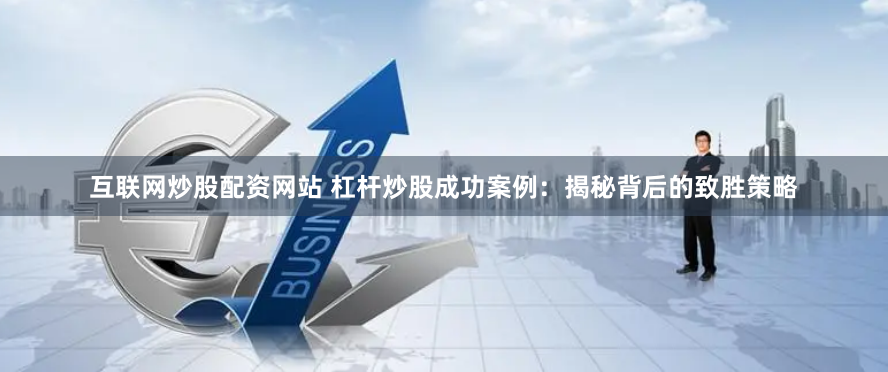 互联网炒股配资网站 杠杆炒股成功案例：揭秘背后的致胜策略