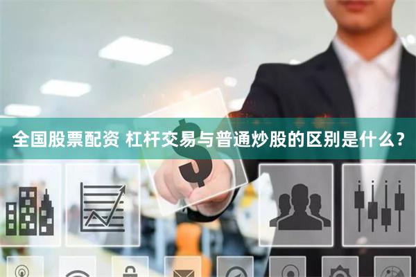 全国股票配资 杠杆交易与普通炒股的区别是什么？