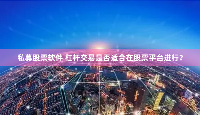 私募股票软件 杠杆交易是否适合在股票平台进行？