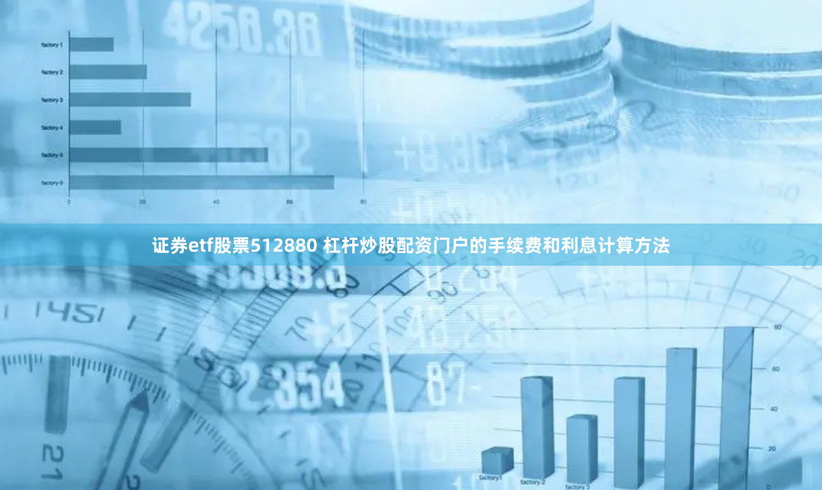 证券etf股票512880 杠杆炒股配资门户的手续费和利息计算方法