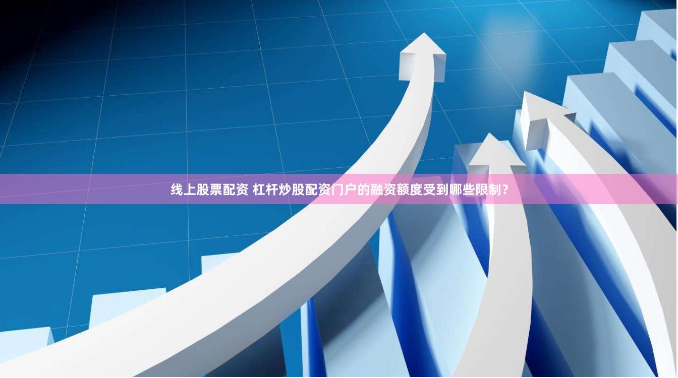 线上股票配资 杠杆炒股配资门户的融资额度受到哪些限制？