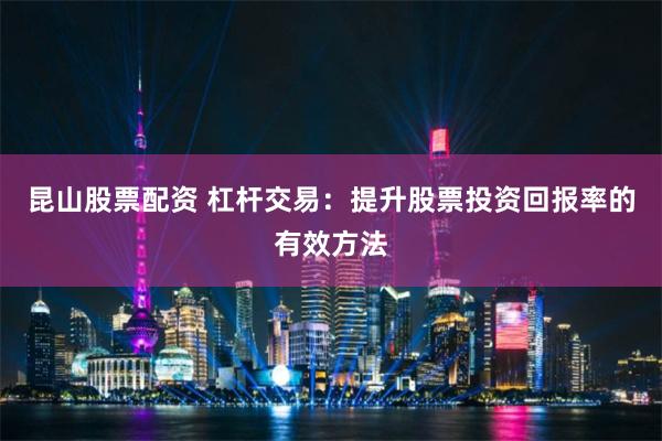 昆山股票配资 杠杆交易：提升股票投资回报率的有效方法
