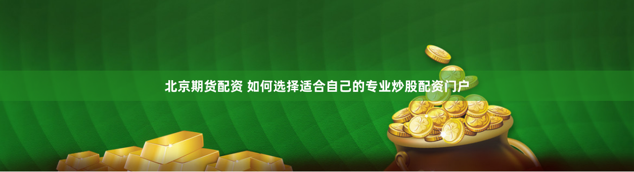 北京期货配资 如何选择适合自己的专业炒股配资门户