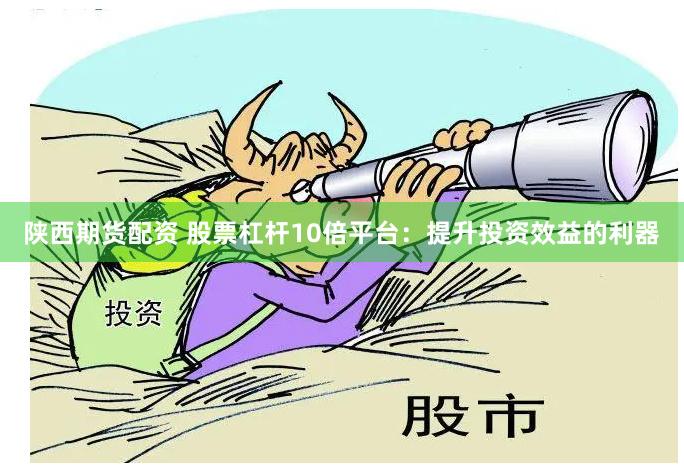 陕西期货配资 股票杠杆10倍平台：提升投资效益的利器