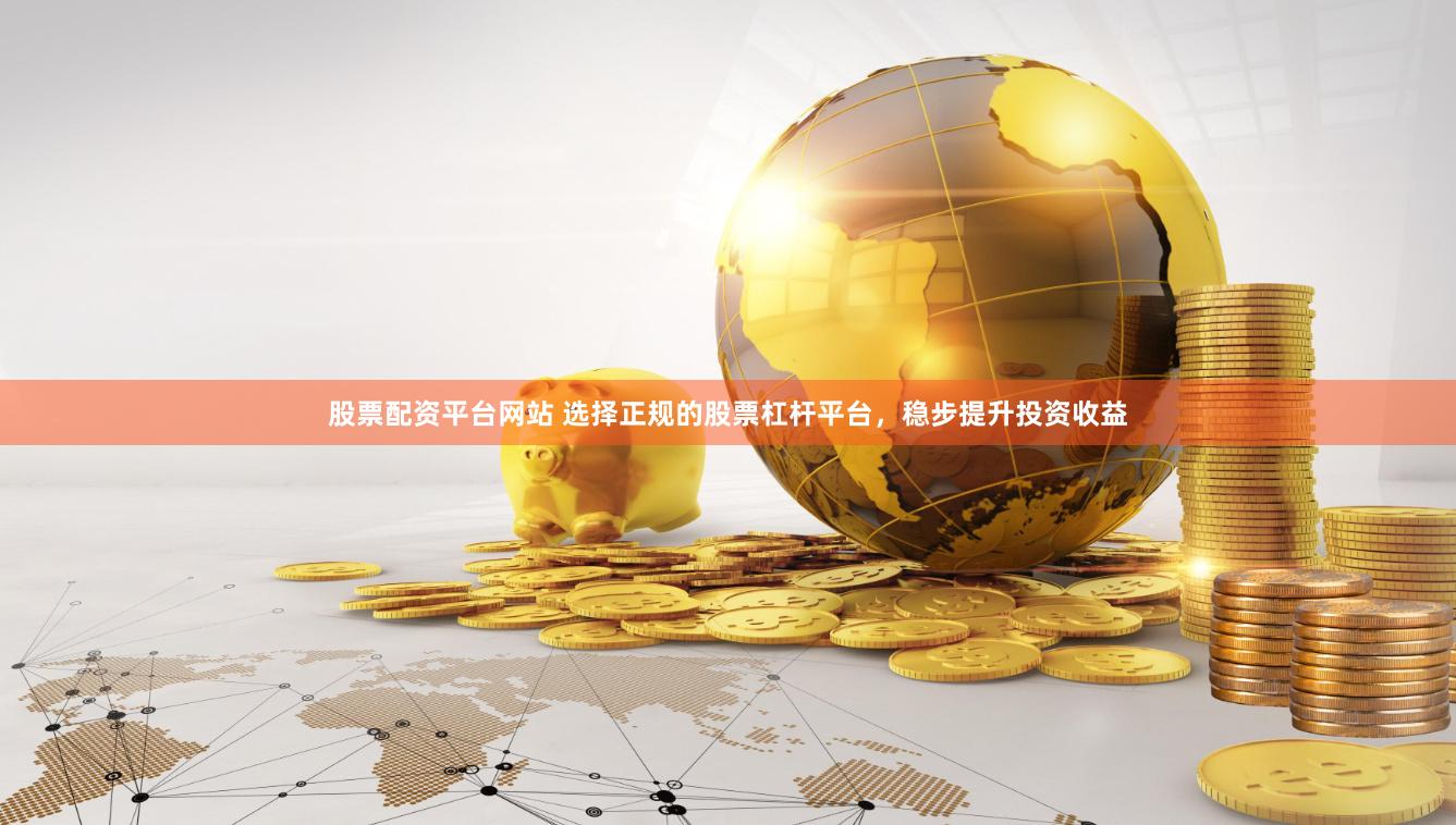 股票配资平台网站 选择正规的股票杠杆平台，稳步提升投资收益