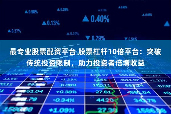 最专业股票配资平台 股票杠杆10倍平台：突破传统投资限制，助力投资者倍增收益