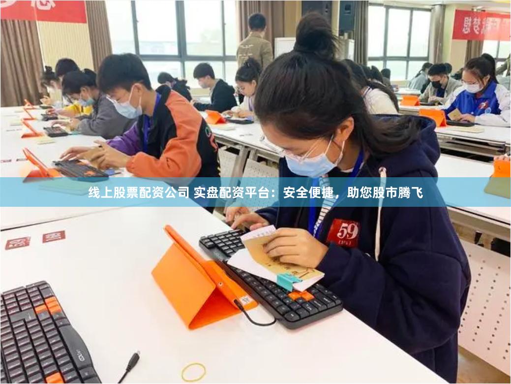 线上股票配资公司 实盘配资平台：安全便捷，助您股市腾飞