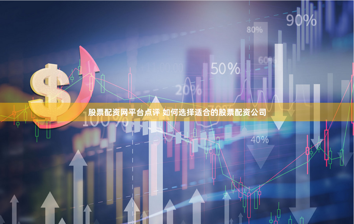 股票配资网平台点评 如何选择适合的股票配资公司