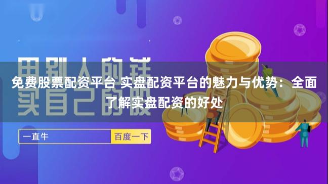 免费股票配资平台 实盘配资平台的魅力与优势：全面了解实盘配资的好处