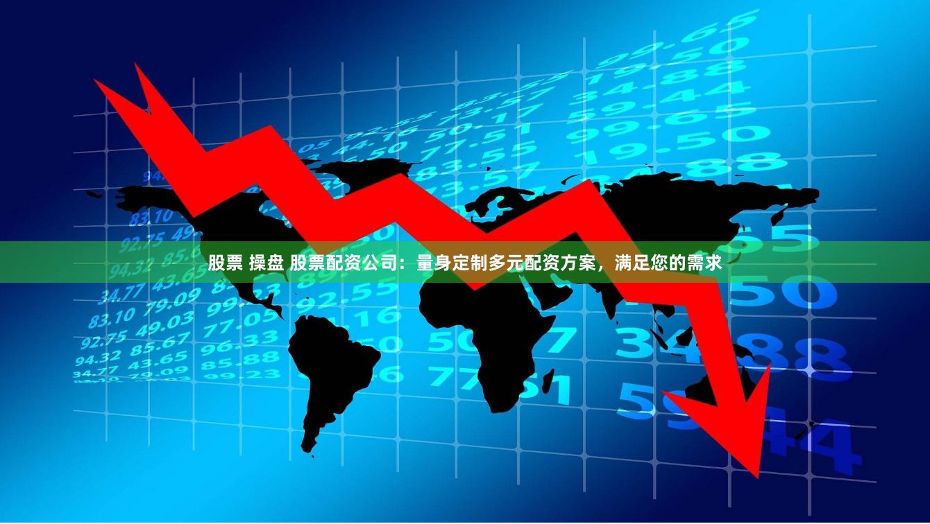 股票 操盘 股票配资公司：量身定制多元配资方案，满足您的需求