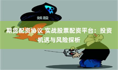 期货配资协议 实战股票配资平台：投资机遇与风险探析