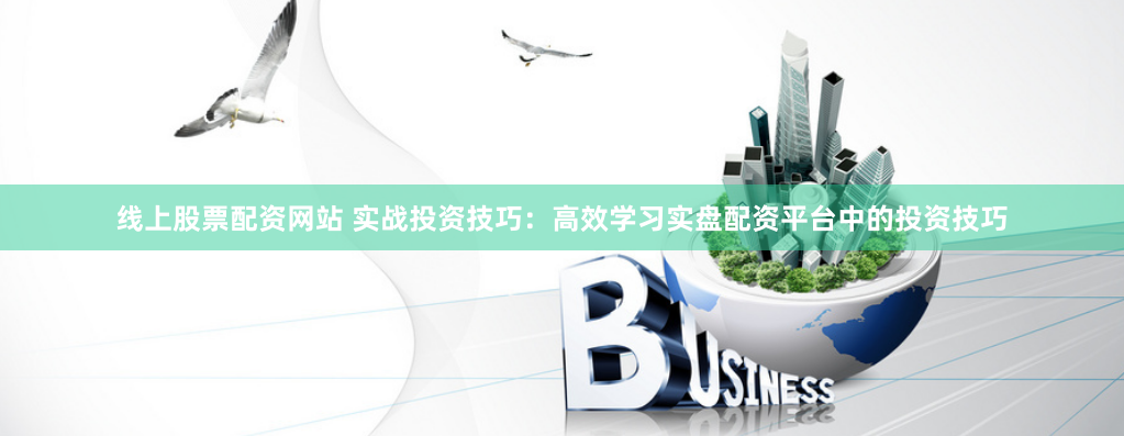 线上股票配资网站 实战投资技巧：高效学习实盘配资平台中的投资技巧