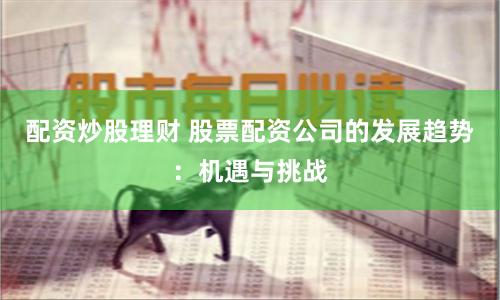 配资炒股理财 股票配资公司的发展趋势：机遇与挑战