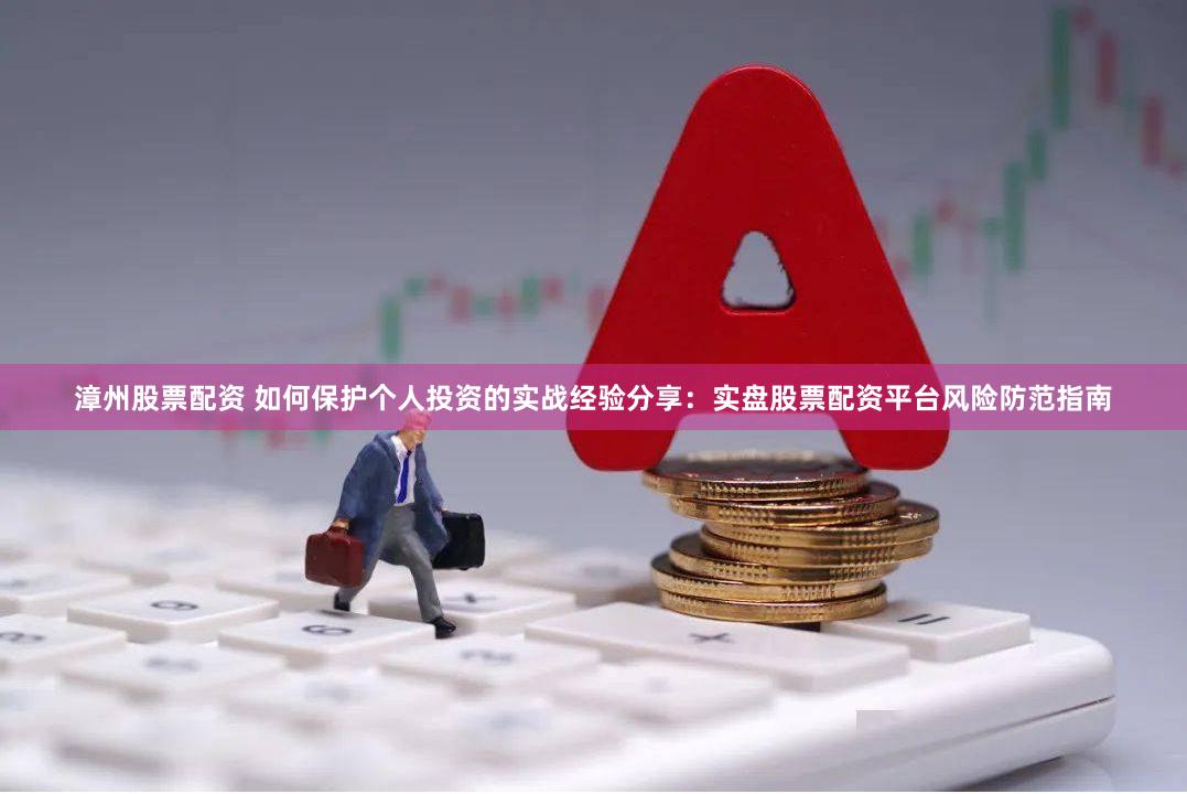 漳州股票配资 如何保护个人投资的实战经验分享：实盘股票配资平台风险防范指南