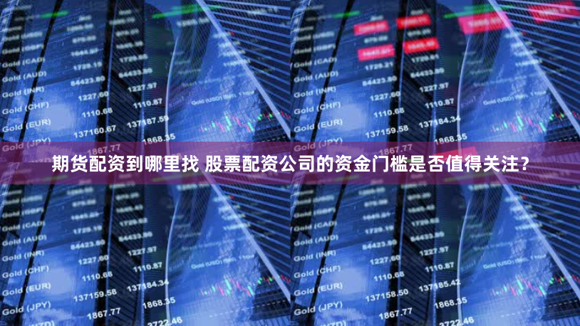 期货配资到哪里找 股票配资公司的资金门槛是否值得关注？