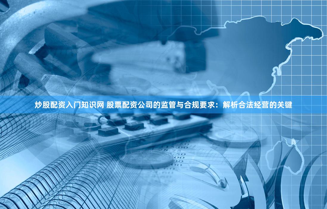 炒股配资入门知识网 股票配资公司的监管与合规要求：解析合法经营的关键