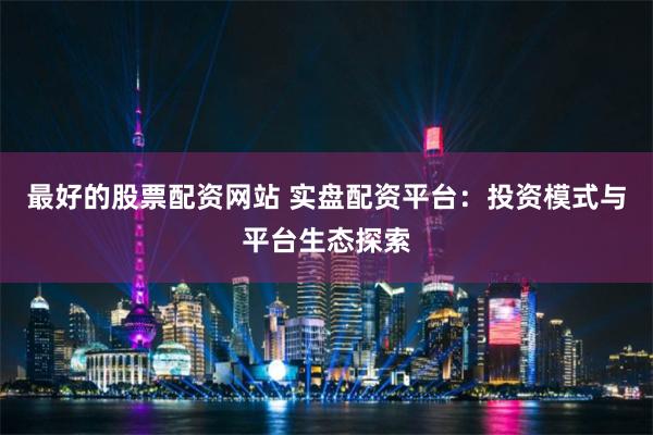 最好的股票配资网站 实盘配资平台：投资模式与平台生态探索