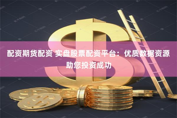 配资期货配资 实盘股票配资平台：优质数据资源助您投资成功