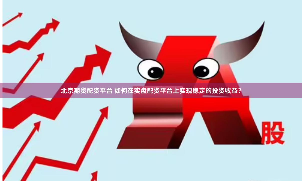 北京期货配资平台 如何在实盘配资平台上实现稳定的投资收益？