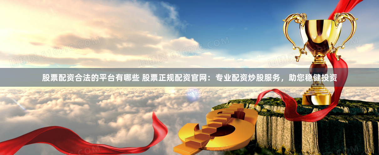 股票配资合法的平台有哪些 股票正规配资官网：专业配资炒股服务，助您稳健投资