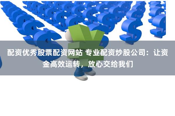 配资优秀股票配资网站 专业配资炒股公司：让资金高效运转，放心交给我们