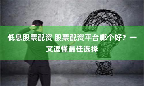 低息股票配资 股票配资平台哪个好？一文读懂最佳选择