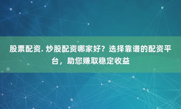 股票配资. 炒股配资哪家好？选择靠谱的配资平台，助您赚取稳定收益