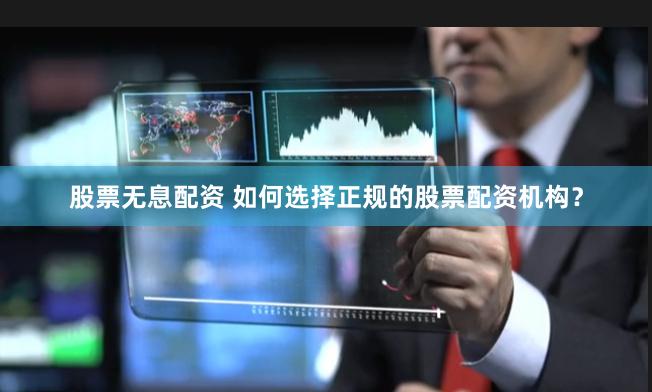 股票无息配资 如何选择正规的股票配资机构？