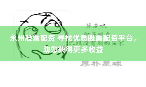 永州股票配资 寻找优质股票配资平台，助您获得更多收益