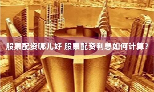 股票配资哪儿好 股票配资利息如何计算？