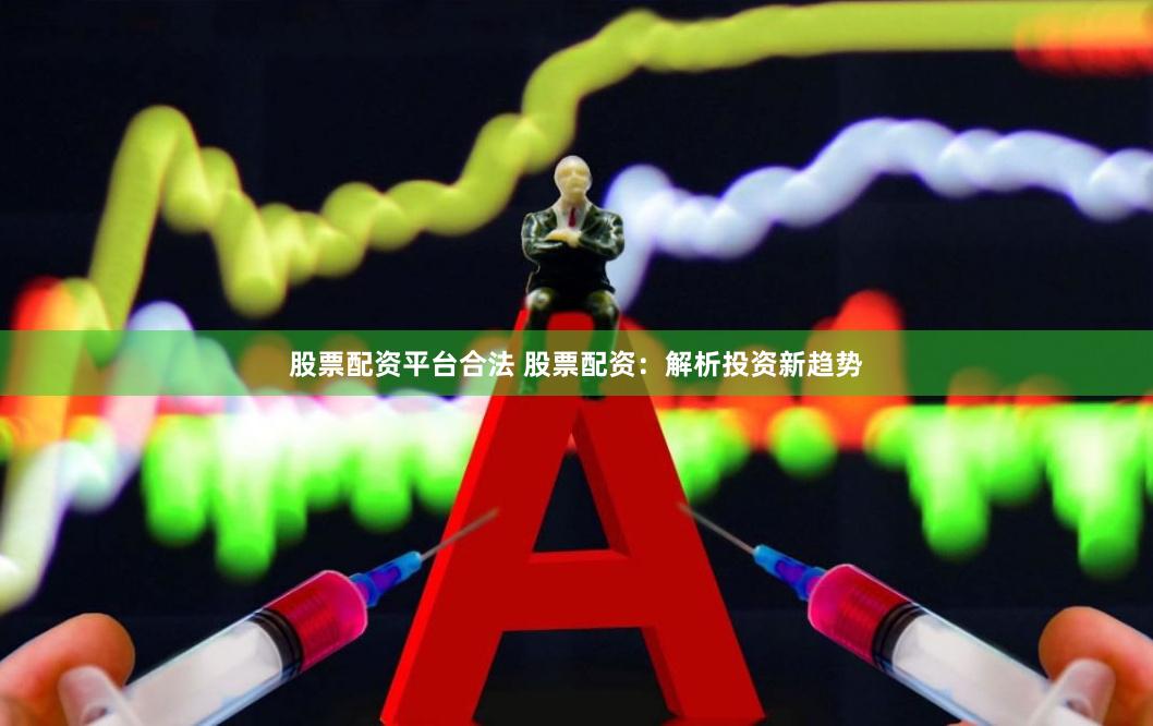 股票配资平台合法 股票配资：解析投资新趋势
