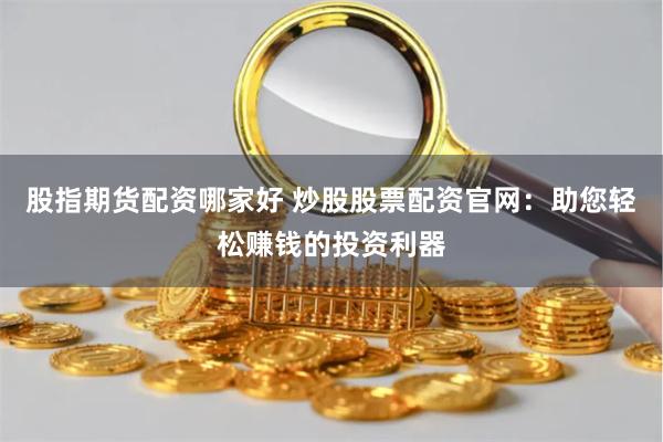 股指期货配资哪家好 炒股股票配资官网：助您轻松赚钱的投资利器