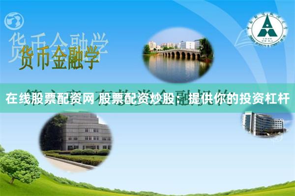 在线股票配资网 股票配资炒股：提供你的投资杠杆