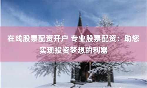 在线股票配资开户 专业股票配资：助您实现投资梦想的利器