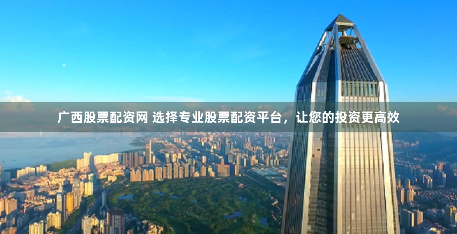 广西股票配资网 选择专业股票配资平台，让您的投资更高效