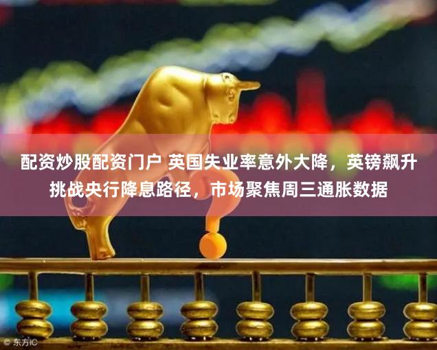 配资炒股配资门户 英国失业率意外大降，英镑飙升挑战央行降息路径，市场聚焦周三通胀数据