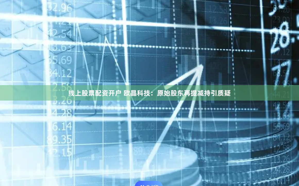 线上股票配资开户 欧晶科技：原始股东再提减持引质疑